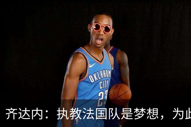 齐达内：执教法国队是梦想，为此等了五年拒绝所有俱乐部邀请